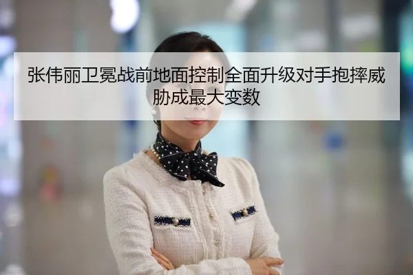 张伟丽卫冕战前地面控制全面升级对手抱摔威胁成最大变数