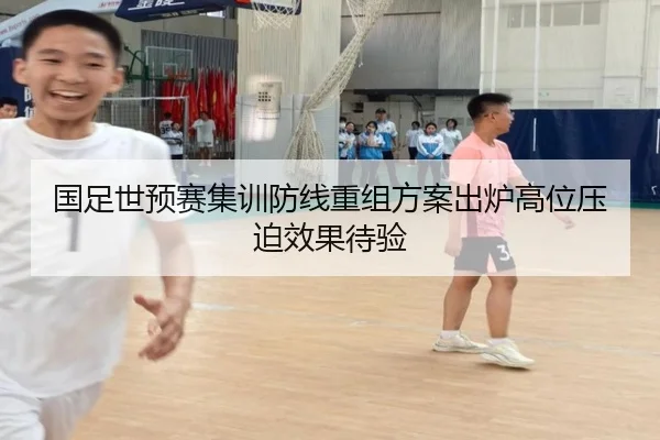 国足世预赛集训防线重组方案出炉高位压迫效果待验